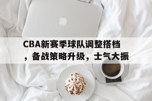 CBA新赛季球队调整搭档,备战策略升级,士气大振的简单介绍 CBA新赛季球队调整搭档,备战策略升级,士气大振的简单介绍