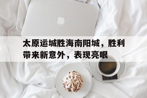 太原运城胜海南阳城,胜利带来新意外,表现亮眼 太原运城胜海南阳城,胜利带来新意外,表现亮眼